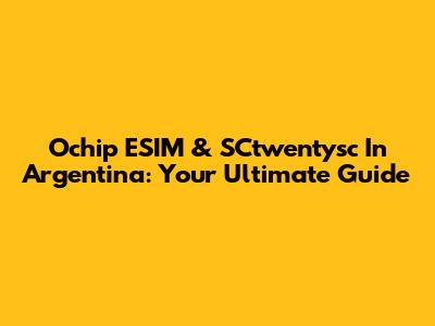 Ochip ESIM & SCtwentysc In Argentina: Your Ultimate Guide