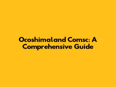 Ocoshimaland Comsc: A Comprehensive Guide