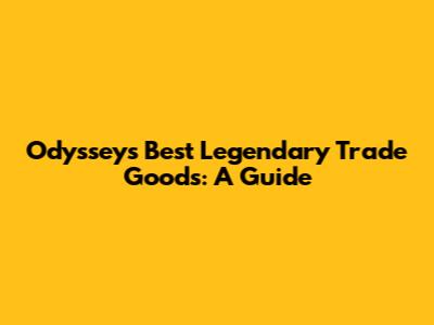 Odyssey's Best Legendary Trade Goods: A Guide