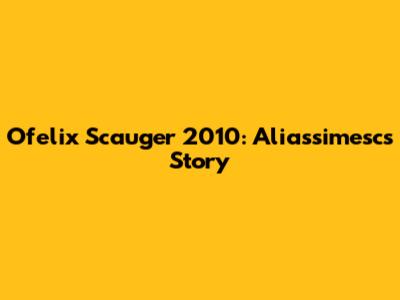 Ofelix Scauger 2010: Aliassimesc's Story