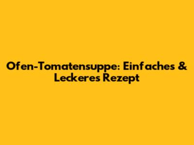 Ofen-Tomatensuppe: Einfaches & Leckeres Rezept
