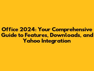 Office 2024: Your Comprehensive Guide to Features, Downloads, and Yahoo Integration