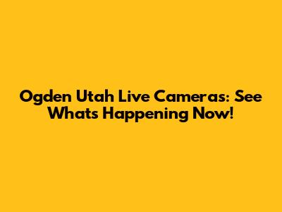 Ogden Utah Live Cameras: See What's Happening Now!