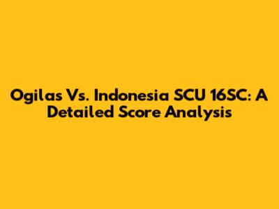 Ogilas Vs. Indonesia SCU 16SC: A Detailed Score Analysis