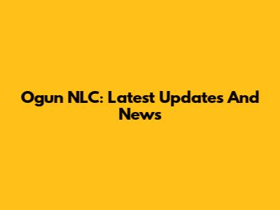 Ogun NLC: Latest Updates And News