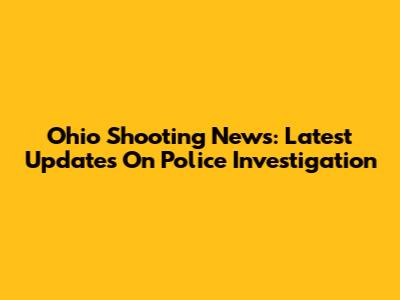 Ohio Shooting News: Latest Updates On Police Investigation