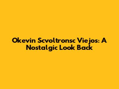 Okevin Scvoltronsc Viejos: A Nostalgic Look Back