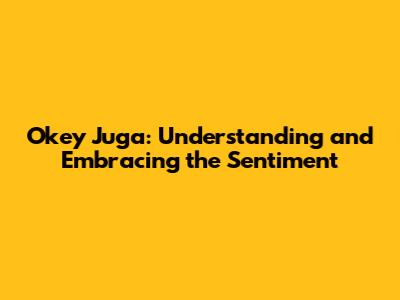 Okey Juga: Understanding and Embracing the Sentiment