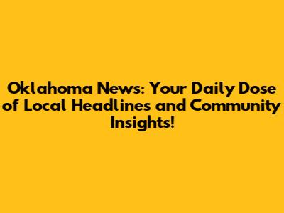 Oklahoma News: Your Daily Dose of Local Headlines and Community Insights!
