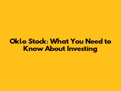 Oklo Stock: What You Need to Know About Investing