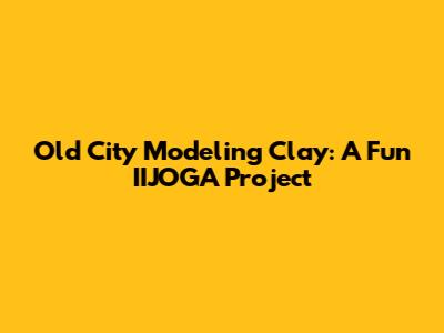 Old City Modeling Clay: A Fun IIJOGA Project