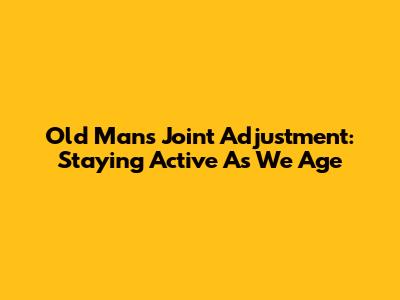 Old Man's Joint Adjustment: Staying Active As We Age