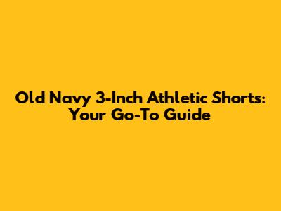 Old Navy 3-Inch Athletic Shorts: Your Go-To Guide