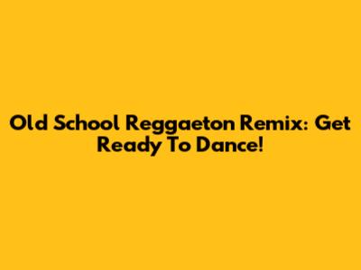 Old School Reggaeton Remix: Get Ready To Dance!