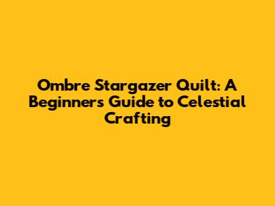 Ombre Stargazer Quilt: A Beginner's Guide to Celestial Crafting