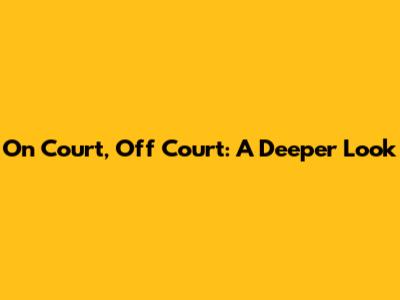 On Court, Off Court: A Deeper Look
