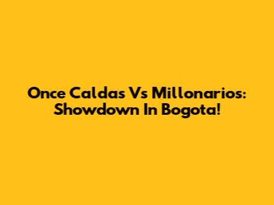 Once Caldas Vs Millonarios: Showdown In Bogota!