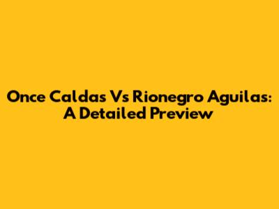 Once Caldas Vs Rionegro Aguilas: A Detailed Preview