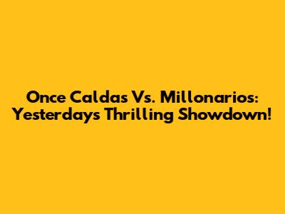 Once Caldas Vs. Millonarios: Yesterday's Thrilling Showdown!