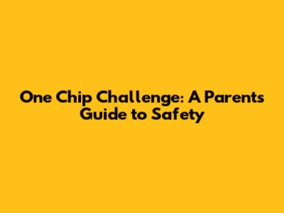 One Chip Challenge: A Parent's Guide to Safety