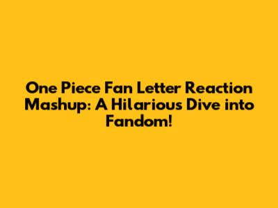 One Piece Fan Letter Reaction Mashup: A Hilarious Dive into Fandom!