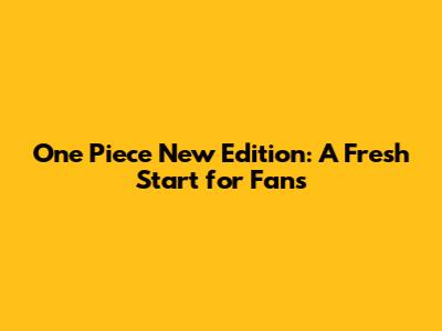One Piece New Edition: A Fresh Start for Fans
