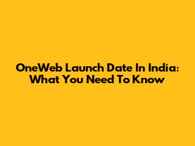 OneWeb Launch Date In India: What You Need To Know