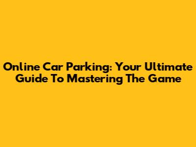 Online Car Parking: Your Ultimate Guide To Mastering The Game