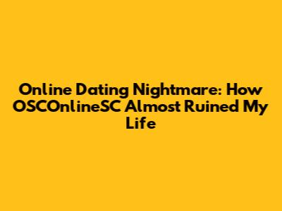 Online Dating Nightmare: How OSCOnlineSC Almost Ruined My Life