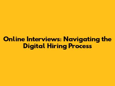 Online Interviews: Navigating the Digital Hiring Process