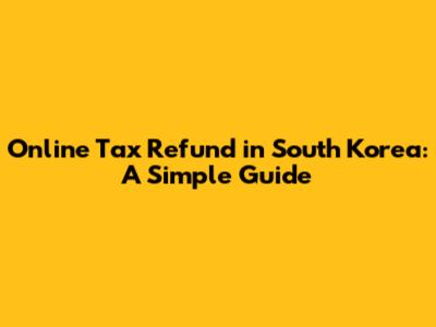 Online Tax Refund in South Korea: A Simple Guide