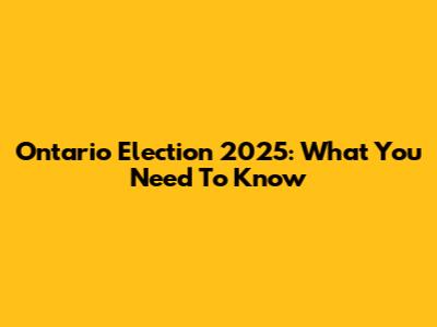 Ontario Election 2025: What You Need To Know