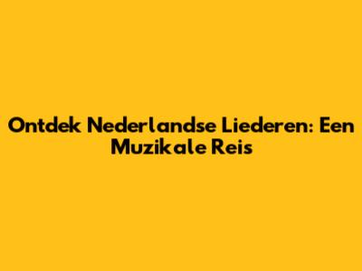 Ontdek Nederlandse Liederen: Een Muzikale Reis
