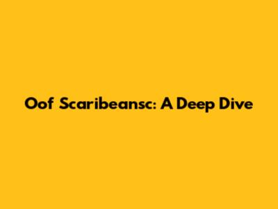 Oof Scaribeansc: A Deep Dive