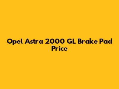 Opel Astra 2000 GL Brake Pad Price
