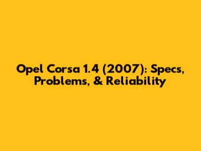 Opel Corsa 1.4 (2007): Specs, Problems, & Reliability