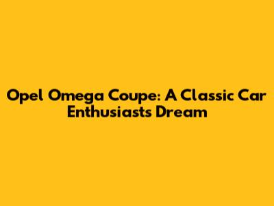 Opel Omega Coupe: A Classic Car Enthusiast's Dream