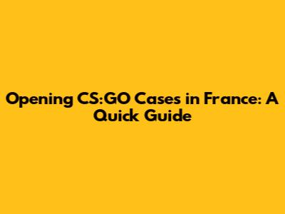 Opening CS:GO Cases in France: A Quick Guide