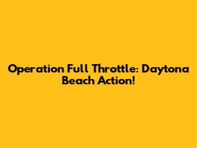 Operation Full Throttle: Daytona Beach Action!