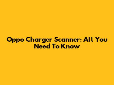 Oppo Charger Scanner: All You Need To Know