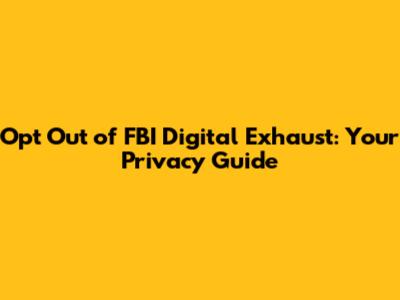 Opt Out of FBI Digital Exhaust: Your Privacy Guide