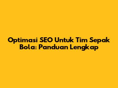 Optimasi SEO Untuk Tim Sepak Bola: Panduan Lengkap