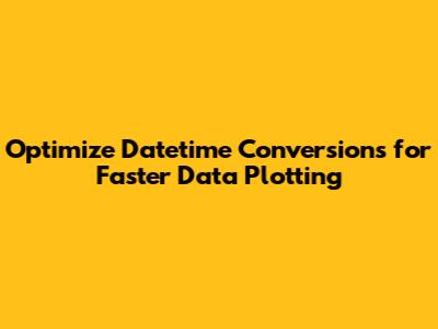 Optimize Datetime Conversions for Faster Data Plotting