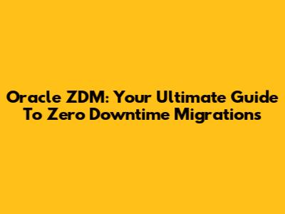 Oracle ZDM: Your Ultimate Guide To Zero Downtime Migrations