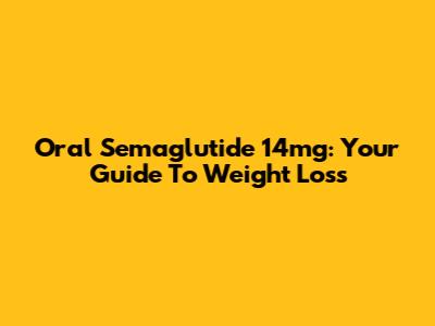 Oral Semaglutide 14mg: Your Guide To Weight Loss