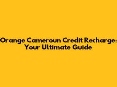 Orange Cameroun Credit Recharge: Your Ultimate Guide
