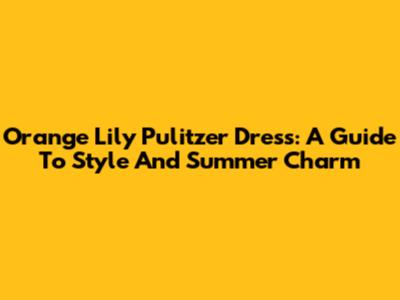 Orange Lily Pulitzer Dress: A Guide To Style And Summer Charm
