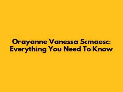 Orayanne Vanessa Scmaesc: Everything You Need To Know