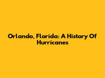 Orlando, Florida: A History Of Hurricanes