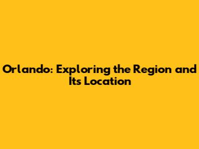 Orlando: Exploring the Region and Its Location